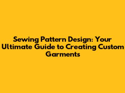 Sewing Pattern Design: Your Ultimate Guide to Creating Custom Garments
