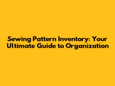 Sewing Pattern Inventory: Your Ultimate Guide to Organization