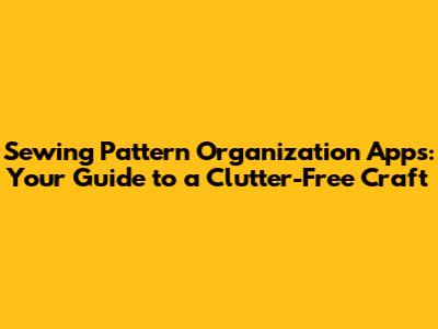 Sewing Pattern Organization Apps: Your Guide to a Clutter-Free Craft