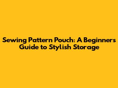 Sewing Pattern Pouch: A Beginner's Guide to Stylish Storage