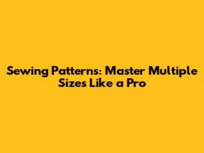 Sewing Patterns: Master Multiple Sizes Like a Pro