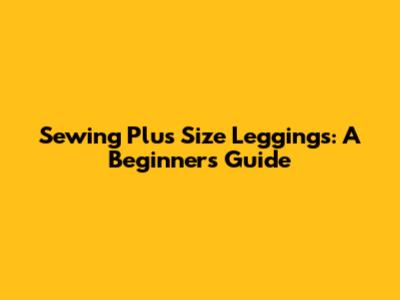 Sewing Plus Size Leggings: A Beginner's Guide