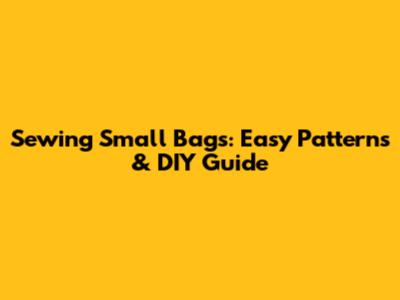 Sewing Small Bags: Easy Patterns & DIY Guide