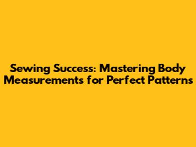Sewing Success: Mastering Body Measurements for Perfect Patterns