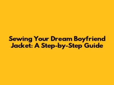Sewing Your Dream Boyfriend Jacket: A Step-by-Step Guide