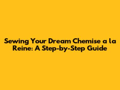Sewing Your Dream Chemise a la Reine: A Step-by-Step Guide