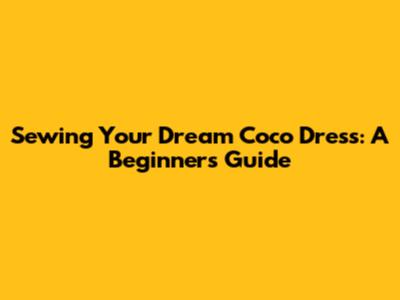 Sewing Your Dream Coco Dress: A Beginner's Guide