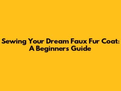 Sewing Your Dream Faux Fur Coat: A Beginner's Guide