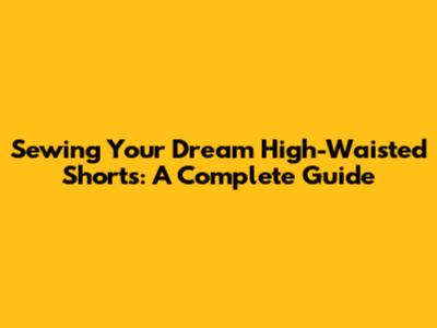 Sewing Your Dream High-Waisted Shorts: A Complete Guide