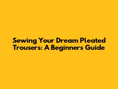 Sewing Your Dream Pleated Trousers: A Beginner's Guide
