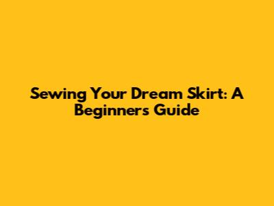 Sewing Your Dream Skirt: A Beginner's Guide
