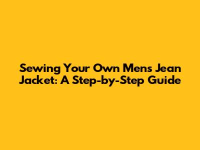Sewing Your Own Men's Jean Jacket: A Step-by-Step Guide