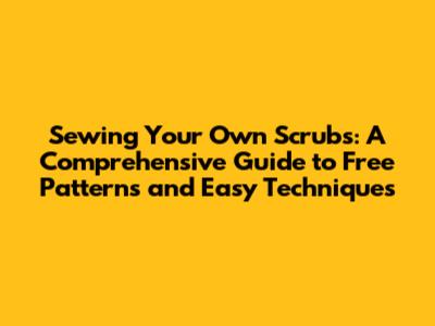 Sewing Your Own Scrubs: A Comprehensive Guide to Free Patterns and Easy Techniques