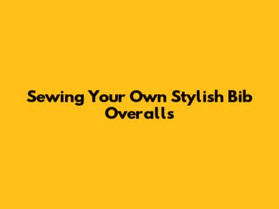 Sewing Your Own Stylish Bib Overalls