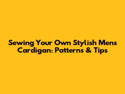Sewing Your Own Stylish Men's Cardigan: Patterns & Tips