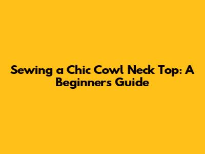 Sewing a Chic Cowl Neck Top: A Beginner's Guide