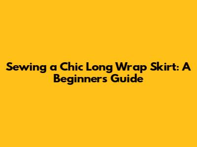 Sewing a Chic Long Wrap Skirt: A Beginner's Guide