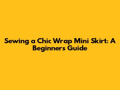 Sewing a Chic Wrap Mini Skirt: A Beginner's Guide