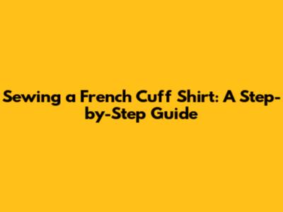 Sewing a French Cuff Shirt: A Step-by-Step Guide