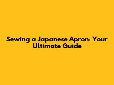 Sewing a Japanese Apron: Your Ultimate Guide