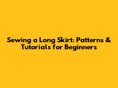 Sewing a Long Skirt: Patterns & Tutorials for Beginners