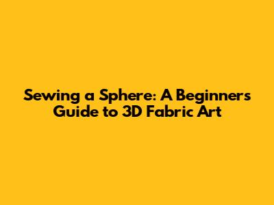 Sewing a Sphere: A Beginner's Guide to 3D Fabric Art