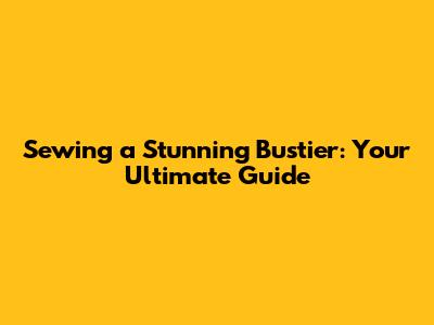 Sewing a Stunning Bustier: Your Ultimate Guide