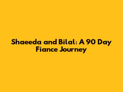 Shaeeda and Bilal: A 90 Day Fiance Journey