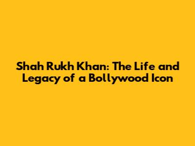 Shah Rukh Khan: The Life and Legacy of a Bollywood Icon