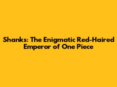 Shanks: The Enigmatic Red-Haired Emperor of One Piece