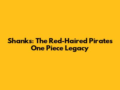 Shanks: The Red-Haired Pirate's One Piece Legacy