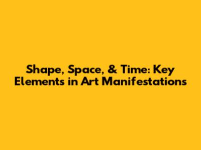 Shape, Space, & Time: Key Elements in Art Manifestations