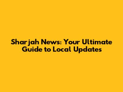 Sharjah News: Your Ultimate Guide to Local Updates