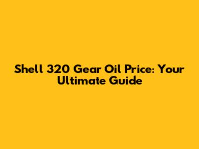 Shell 320 Gear Oil Price: Your Ultimate Guide