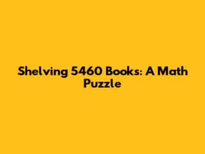 Shelving 5460 Books: A Math Puzzle