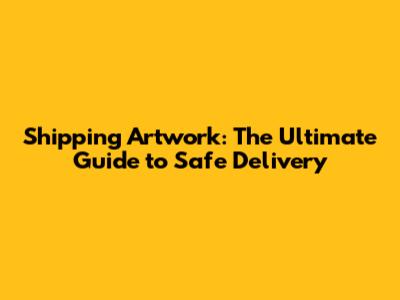 Shipping Artwork: The Ultimate Guide to Safe Delivery