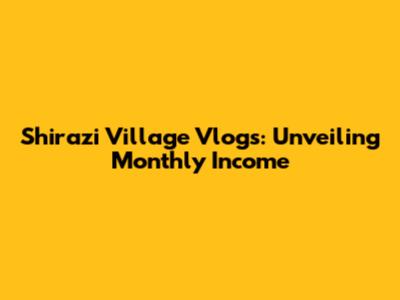 Shirazi Village Vlogs: Unveiling Monthly Income