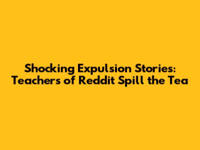 Shocking Expulsion Stories: Teachers of Reddit Spill the Tea