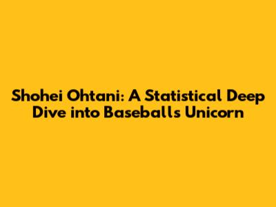 Shohei Ohtani: A Statistical Deep Dive into Baseball's Unicorn