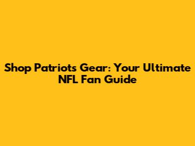 Shop Patriots Gear: Your Ultimate NFL Fan Guide