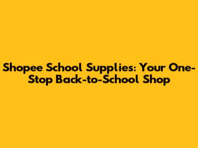 Shopee School Supplies: Your One-Stop Back-to-School Shop
