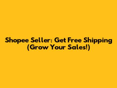 Shopee Seller: Get Free Shipping (Grow Your Sales!)