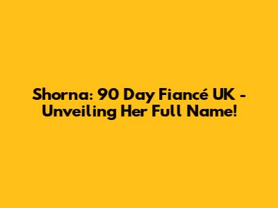 Shorna: 90 Day Fiancé UK - Unveiling Her Full Name!