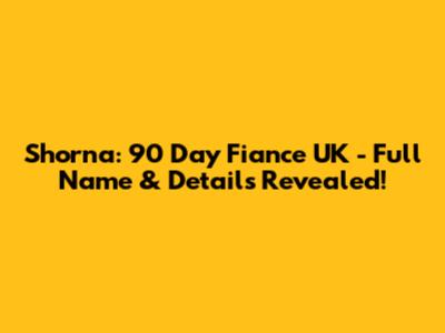 Shorna: 90 Day Fiance UK - Full Name & Details Revealed!