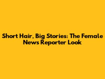 Short Hair, Big Stories: The Female News Reporter Look