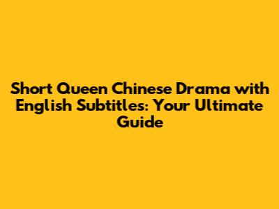 Short Queen Chinese Drama with English Subtitles: Your Ultimate Guide