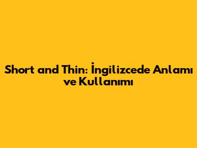 Short and Thin: İngilizce'de Anlamı ve Kullanımı