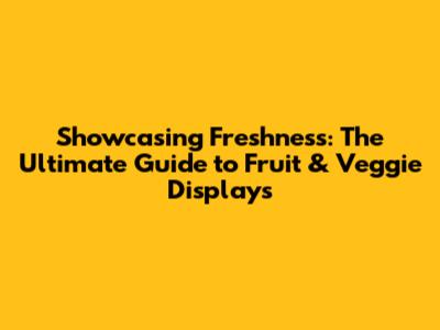 Showcasing Freshness: The Ultimate Guide to Fruit & Veggie Displays