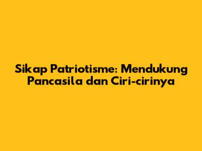 Sikap Patriotisme: Mendukung Pancasila dan Ciri-cirinya