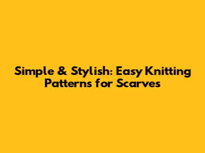 Simple & Stylish: Easy Knitting Patterns for Scarves